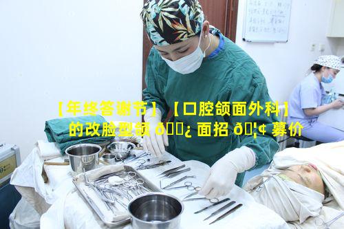 【年终答谢节】【口腔颌面外科】的改脸型颌 🌿 面招 🦢 募价格如何